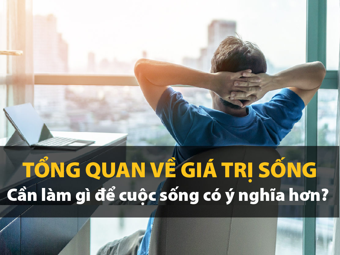 Tổng quan về giá trị sống - Cần làm gì để cuộc sống có ý nghĩa hơn? 