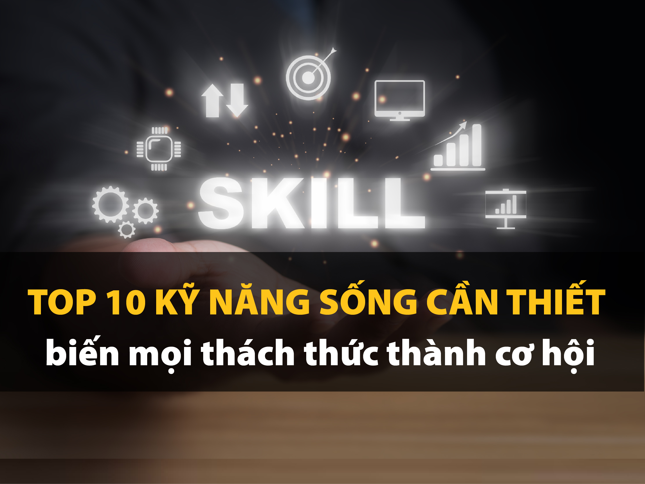 Kỹ năng sống là gì? Top 10 Kỹ năng sống cần thiết biến mọi thách thức thành cơ hội