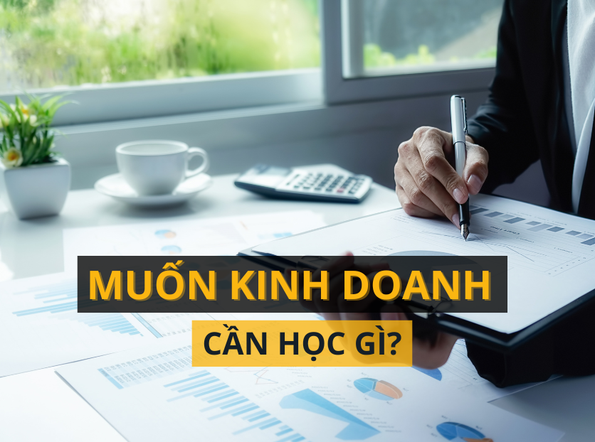 Muốn kinh doanh, bạn cần học những gì?